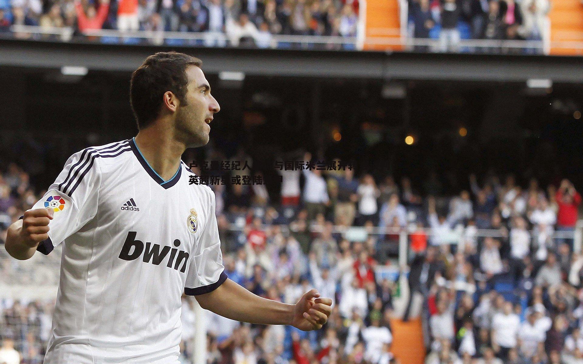 ued体育-卢克曼经纪人即将与国际米兰展开转会谈判，英超新星或登陆意甲