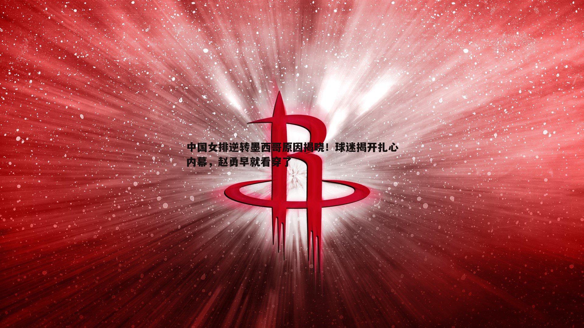 中国女排逆转墨西哥原因揭晓!球迷揭开扎心内幕,赵勇早就看穿了