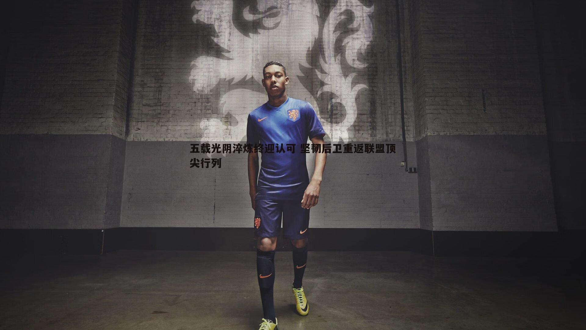 五载光阴淬炼终迎认可 坚韧后卫重返联盟顶尖行列