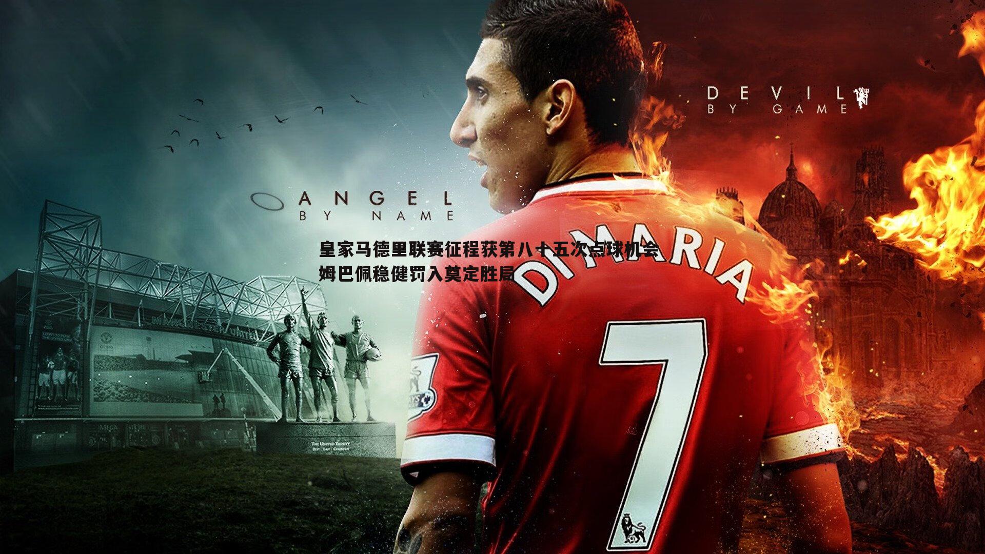 皇家马德里联赛征程获第八十五次点球机会 姆巴佩稳健罚入奠定胜局