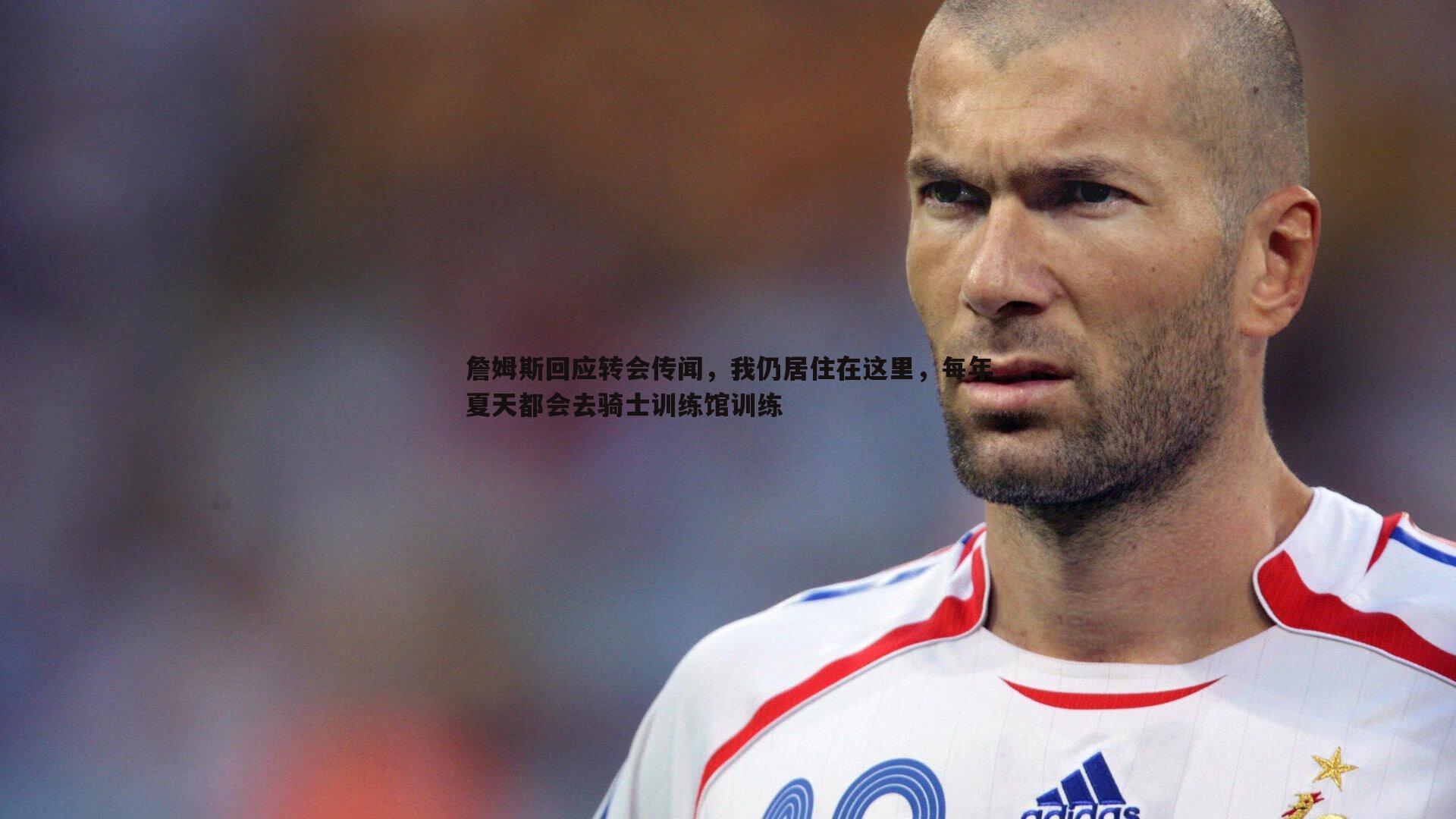 詹姆斯回应转会传闻,我仍居住在这里,每年夏天都会去骑士训练馆训练