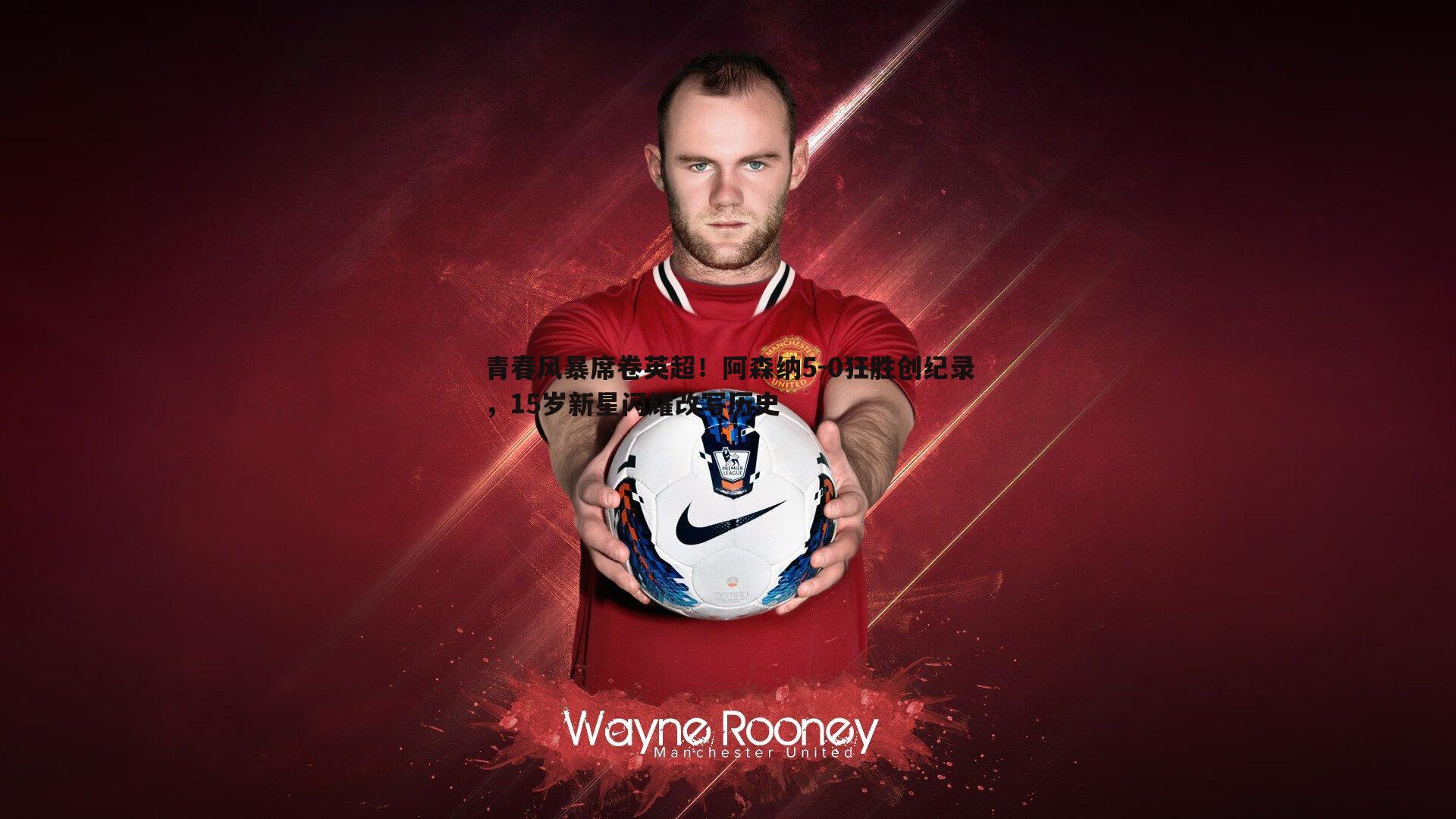 青春风暴席卷英超!阿森纳5-0狂胜创纪录,15岁新星闪耀改写历史