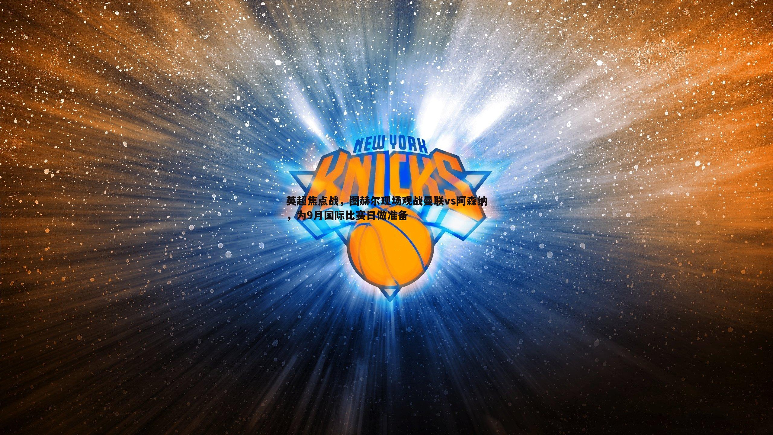 ued体育-英超焦点战，图赫尔现场观战曼联vs阿森纳，为9月国际比赛日做准备